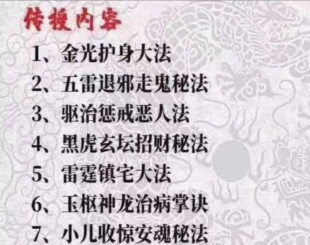 《先生传7个法》 1、金光护身大法 2、五雷退邪走鬼秘法 3、驱治惩戒恶人法 4、黑虎玄坛招财秘法 5、雷霆镇宅大法 6、玉枢神龙治病掌诀